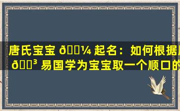 唐氏宝宝 🌼 起名：如何根据周 🌳 易国学为宝宝取一个顺口的好名字